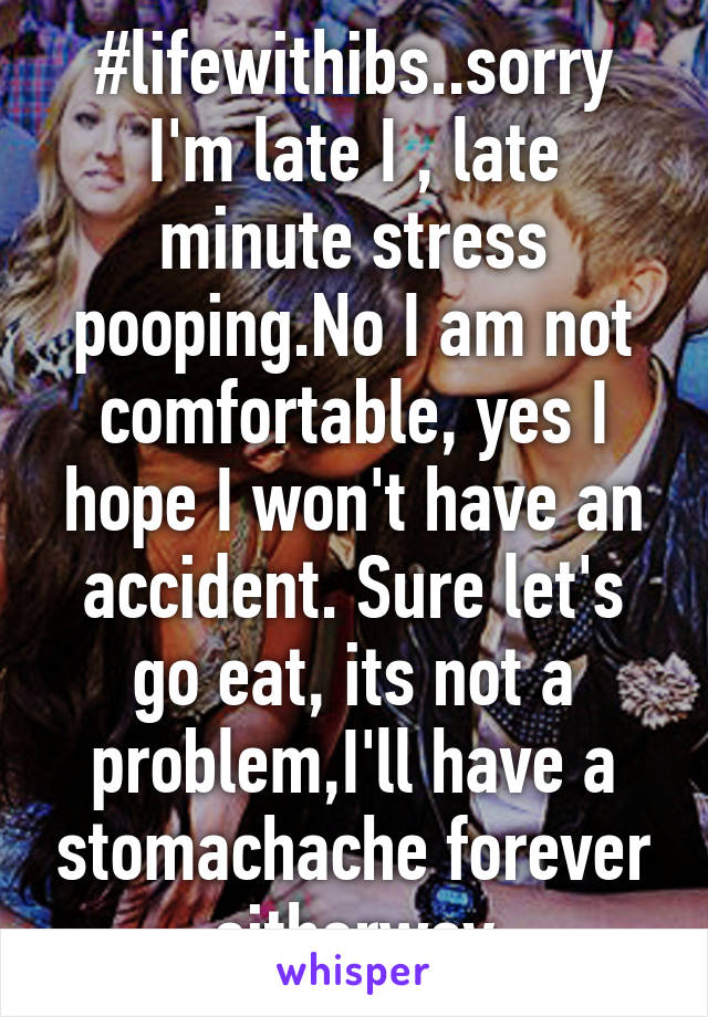 #lifewithibs..sorry I'm late I , late minute stress pooping.No I am not comfortable, yes I hope I won't have an accident. Sure let's go eat, its not a problem,I'll have a stomachache forever eitherway