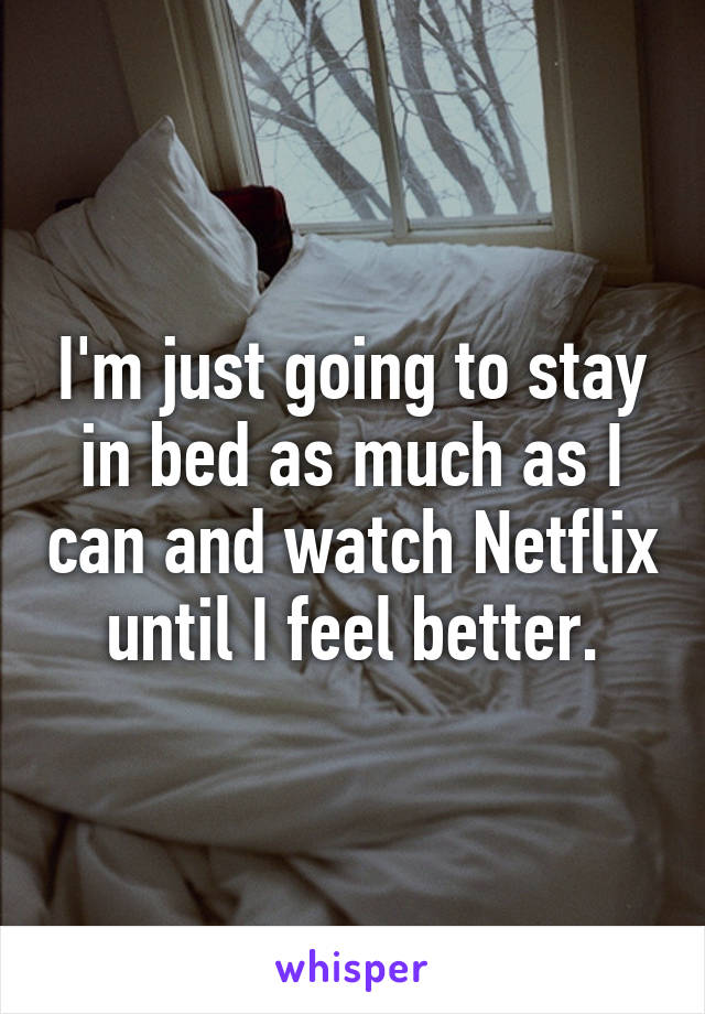 I'm just going to stay in bed as much as I can and watch Netflix until I feel better.