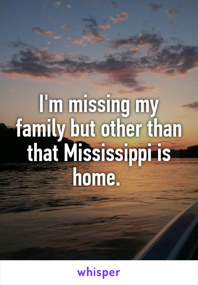 I'm missing my family but other than that Mississippi is home. 