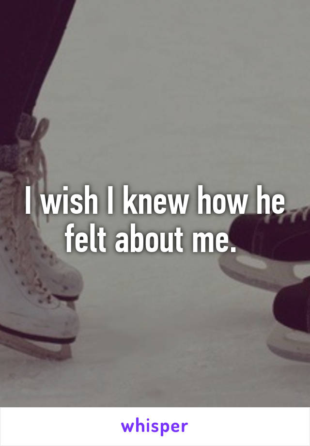 I wish I knew how he felt about me. 