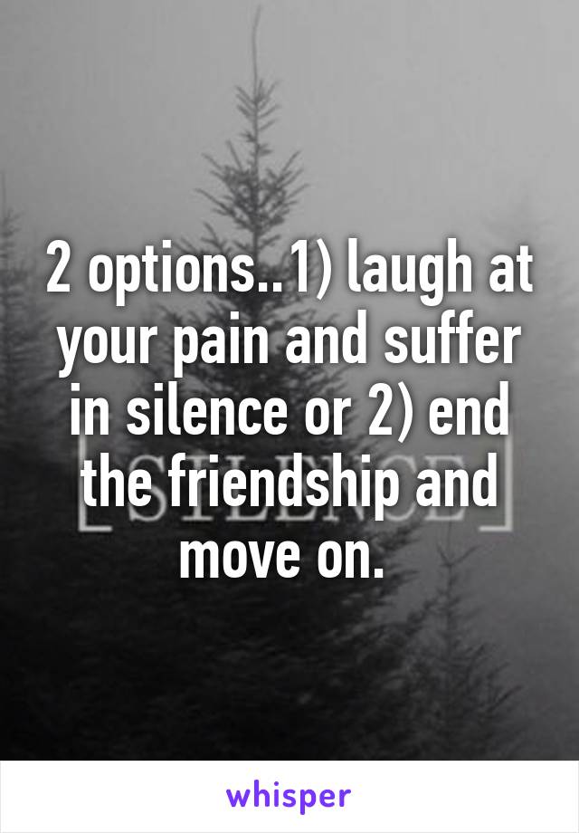 2 options..1) laugh at your pain and suffer in silence or 2) end the friendship and move on. 