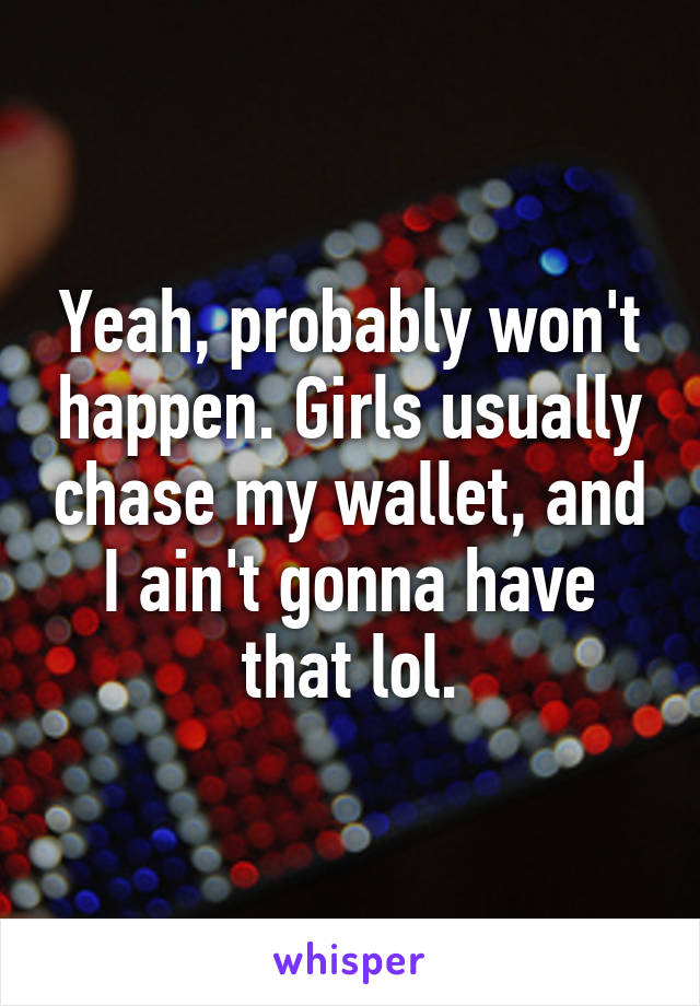 Yeah, probably won't happen. Girls usually chase my wallet, and I ain't gonna have that lol.