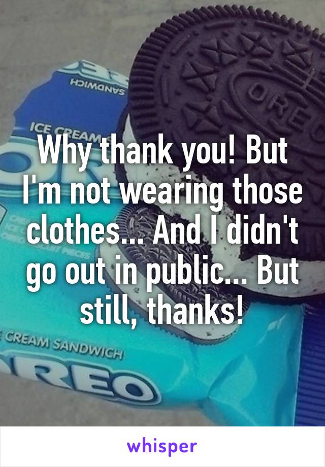 Why thank you! But I'm not wearing those clothes... And I didn't go out in public... But still, thanks!