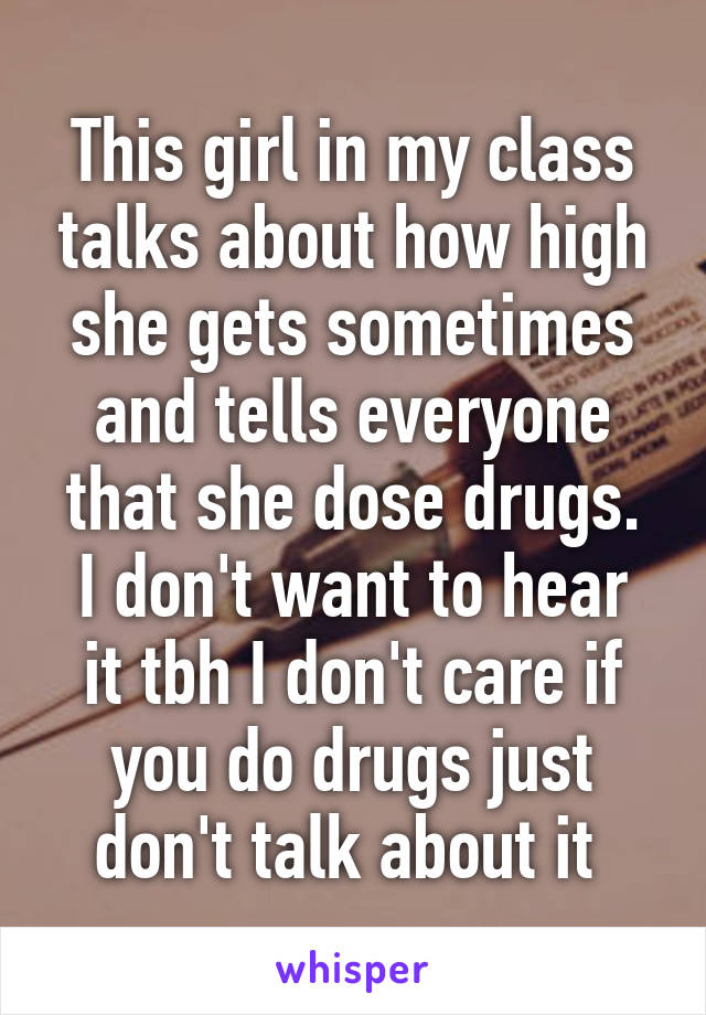 This girl in my class talks about how high she gets sometimes and tells everyone that she dose drugs.
I don't want to hear it tbh I don't care if you do drugs just don't talk about it 