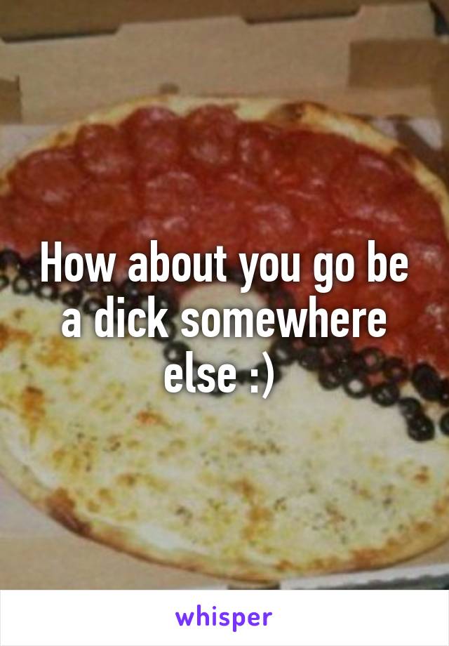 How about you go be a dick somewhere else :) 