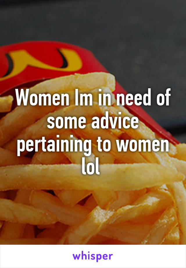 Women Im in need of some advice pertaining to women lol 