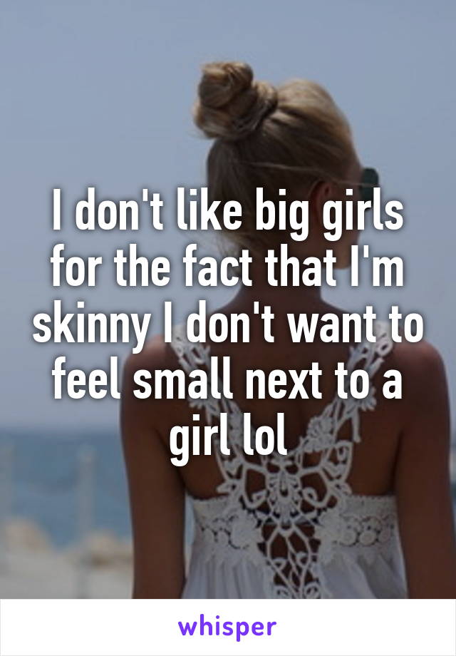 I don't like big girls for the fact that I'm skinny I don't want to feel small next to a girl lol