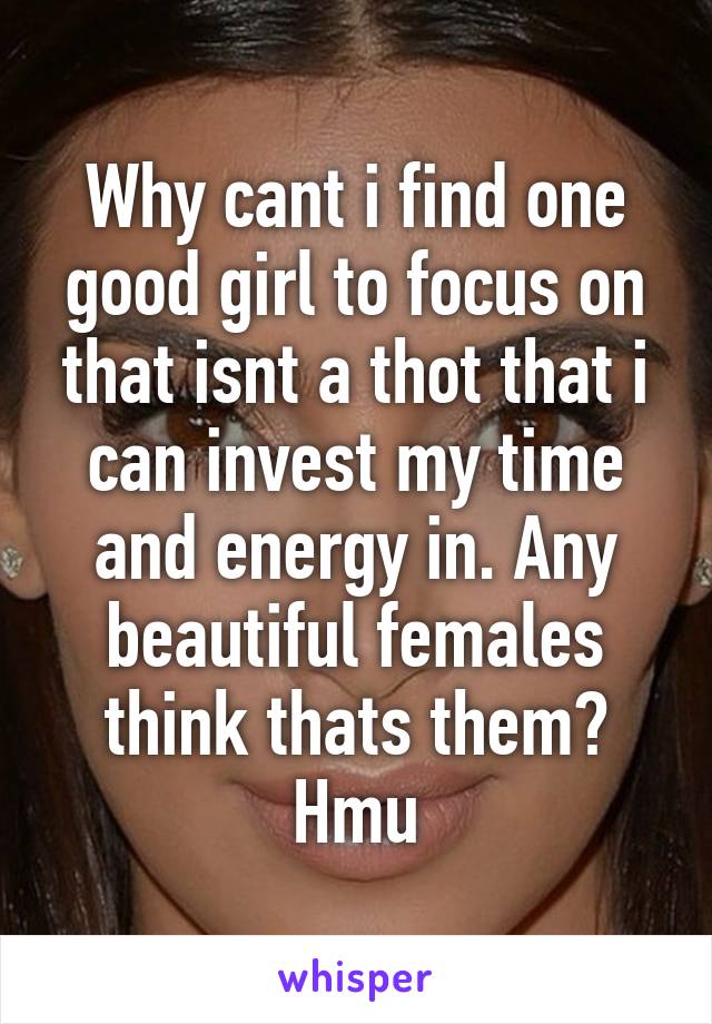 Why cant i find one good girl to focus on that isnt a thot that i can invest my time and energy in. Any beautiful females think thats them?
Hmu