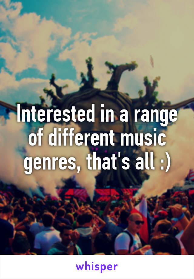Interested in a range of different music genres, that's all :)
