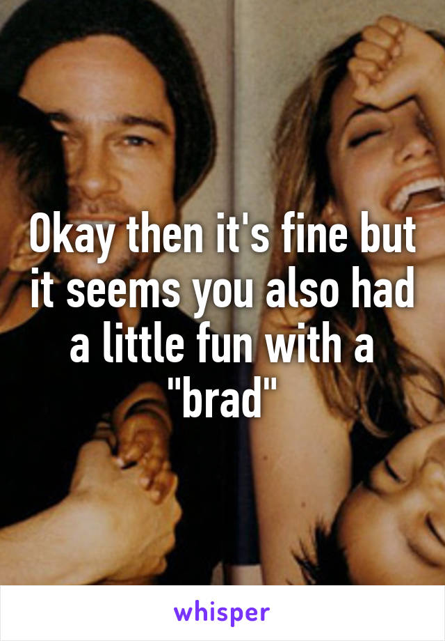 Okay then it's fine but it seems you also had a little fun with a "brad"