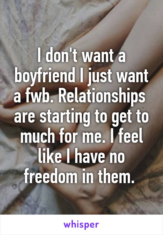 I don't want a boyfriend I just want a fwb. Relationships  are starting to get to much for me. I feel like I have no freedom in them. 