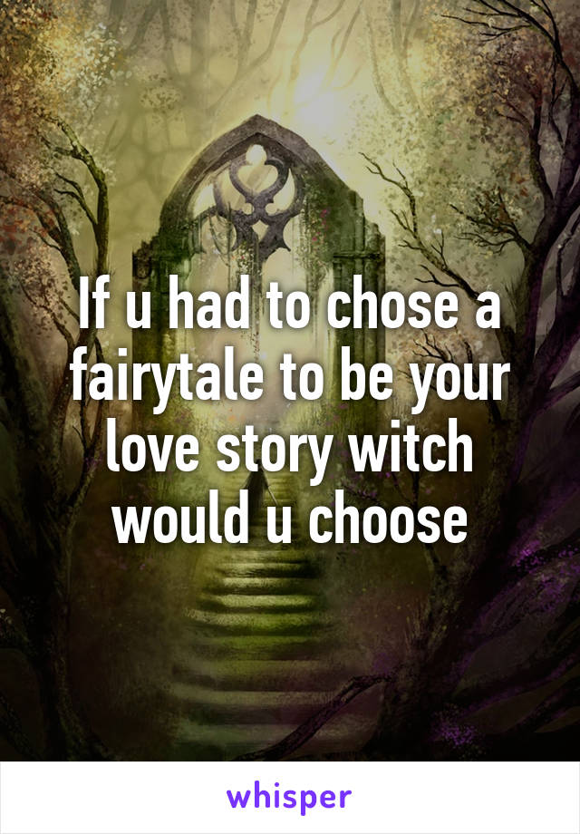 If u had to chose a fairytale to be your love story witch would u choose