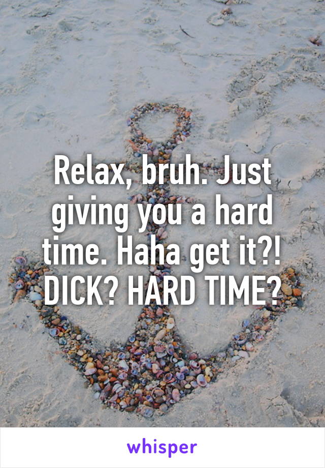 Relax, bruh. Just giving you a hard time. Haha get it?! DICK? HARD TIME?
