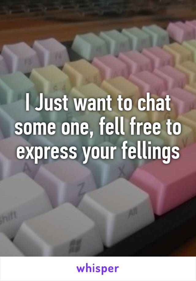 I Just want to chat some one, fell free to express your fellings
