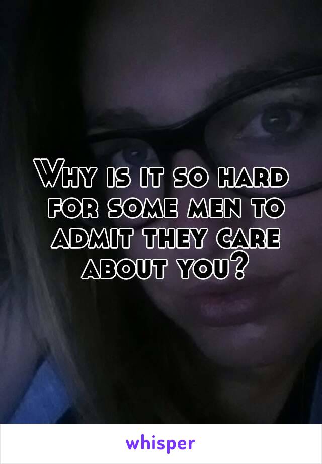 Why is it so hard for some men to admit they care about you?
