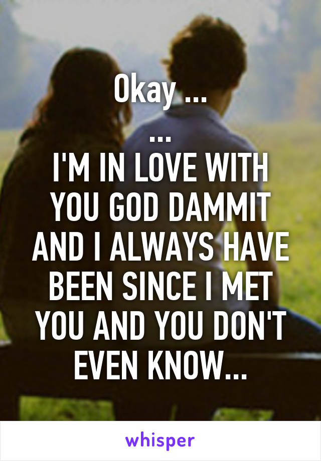 Okay ...
...
I'M IN LOVE WITH YOU GOD DAMMIT AND I ALWAYS HAVE BEEN SINCE I MET YOU AND YOU DON'T EVEN KNOW...
