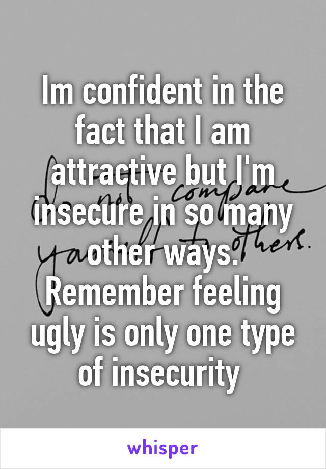 Im confident in the fact that I am attractive but I'm insecure in so many other ways. Remember feeling ugly is only one type of insecurity 