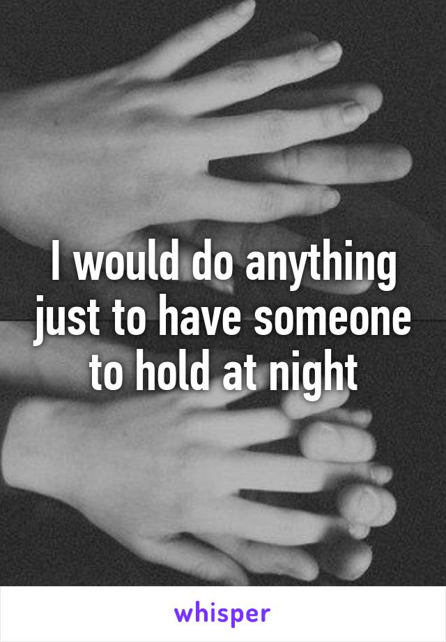 I would do anything just to have someone to hold at night