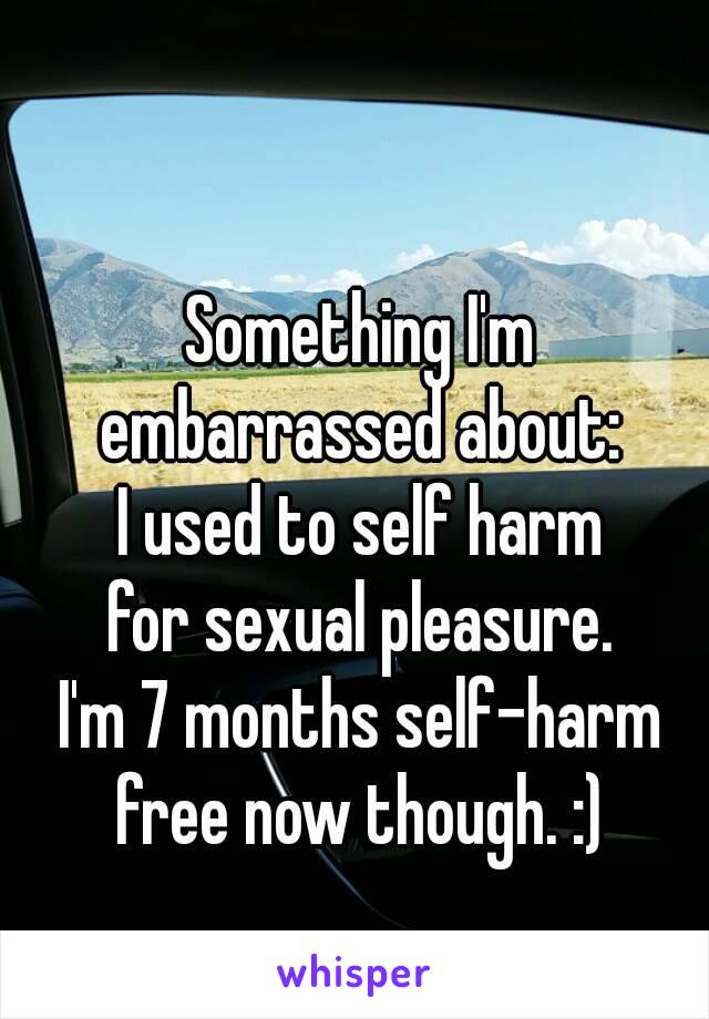 Something I'm
embarrassed about:
I used to self harm
for sexual pleasure.
I'm 7 months self-harm
free now though. :)