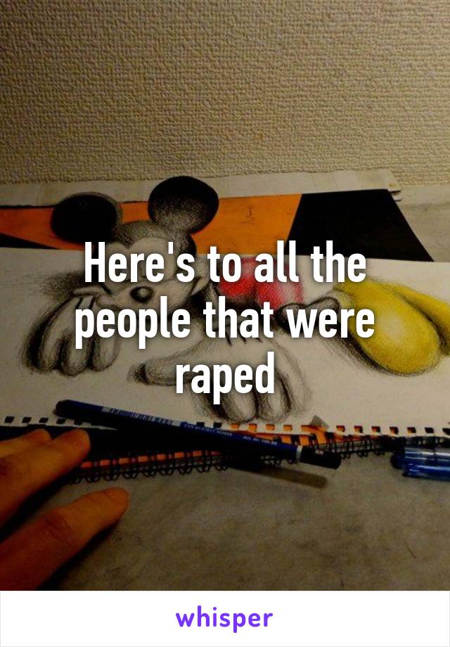 Here's to all the people that were raped