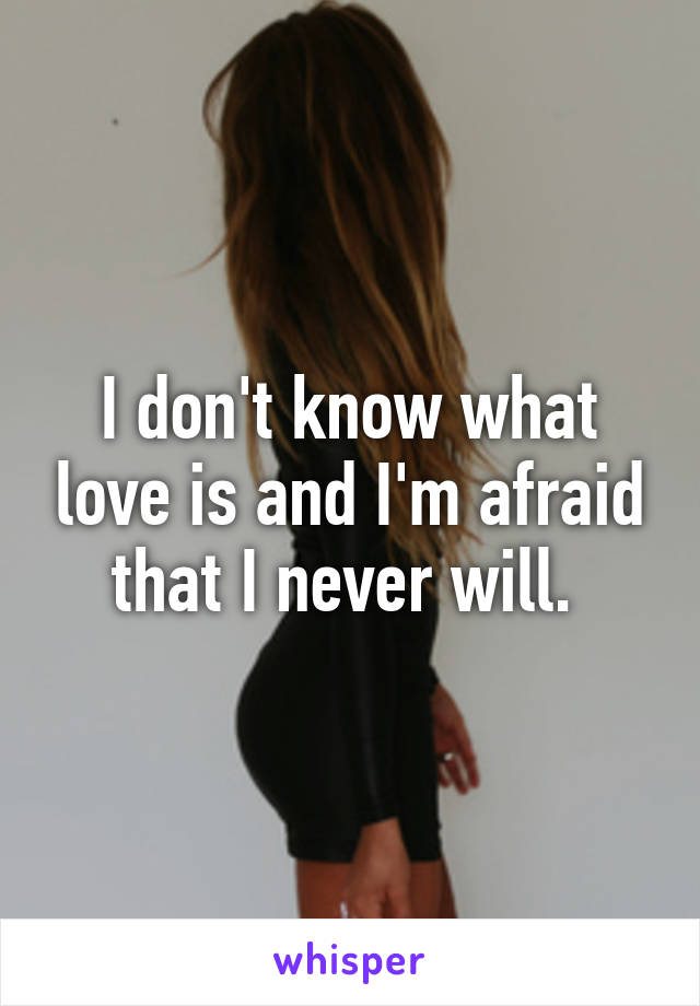 I don't know what love is and I'm afraid that I never will. 