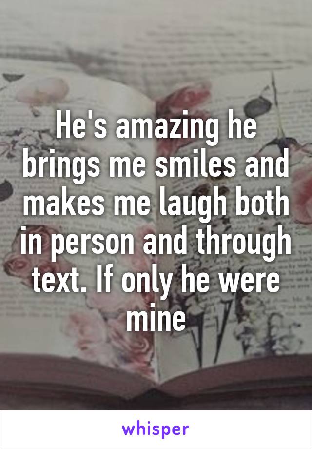He's amazing he brings me smiles and makes me laugh both in person and through text. If only he were mine