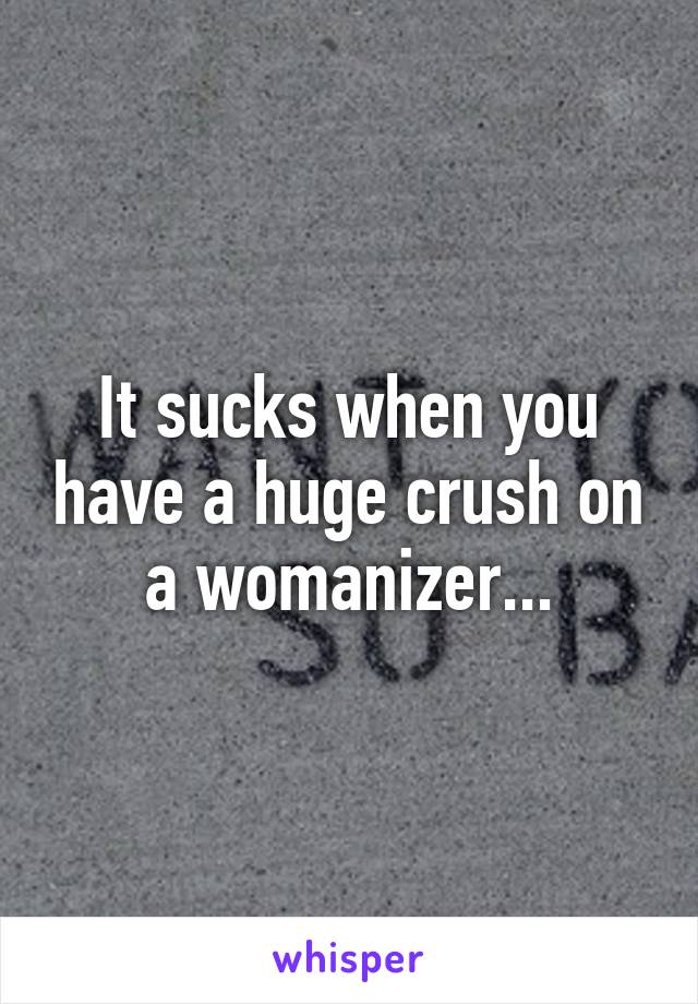 It sucks when you have a huge crush on a womanizer...