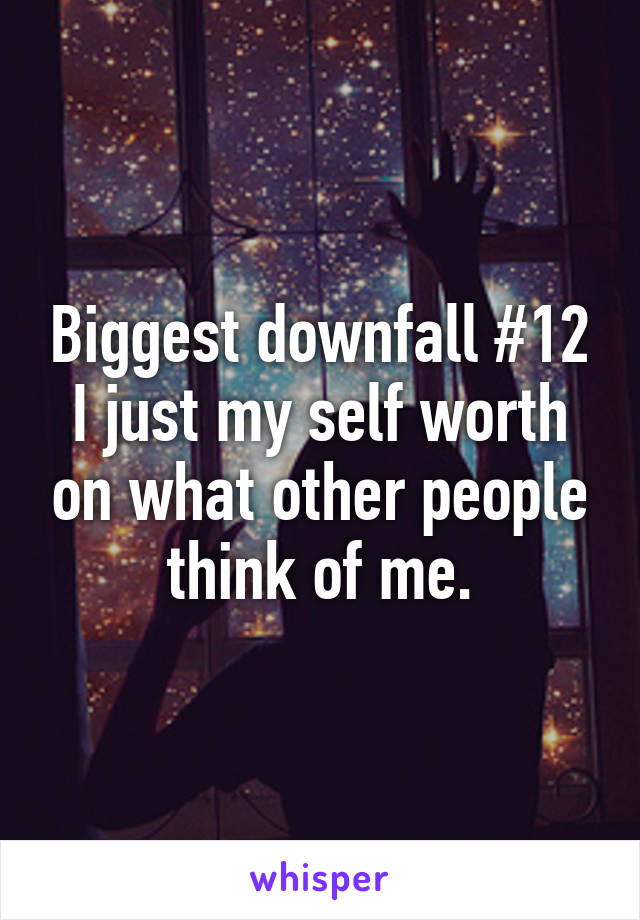 Biggest downfall #12
I just my self worth on what other people think of me.