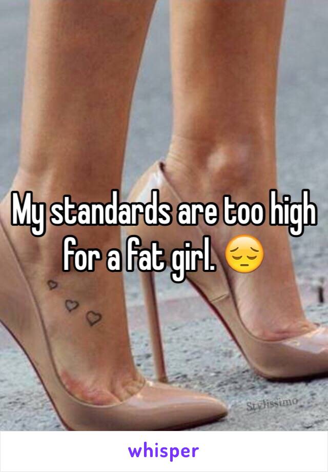 My standards are too high for a fat girl. 😔