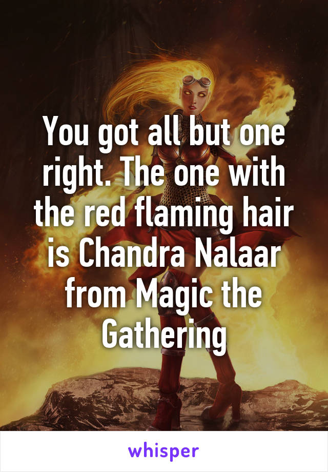 You got all but one right. The one with the red flaming hair is Chandra Nalaar from Magic the Gathering