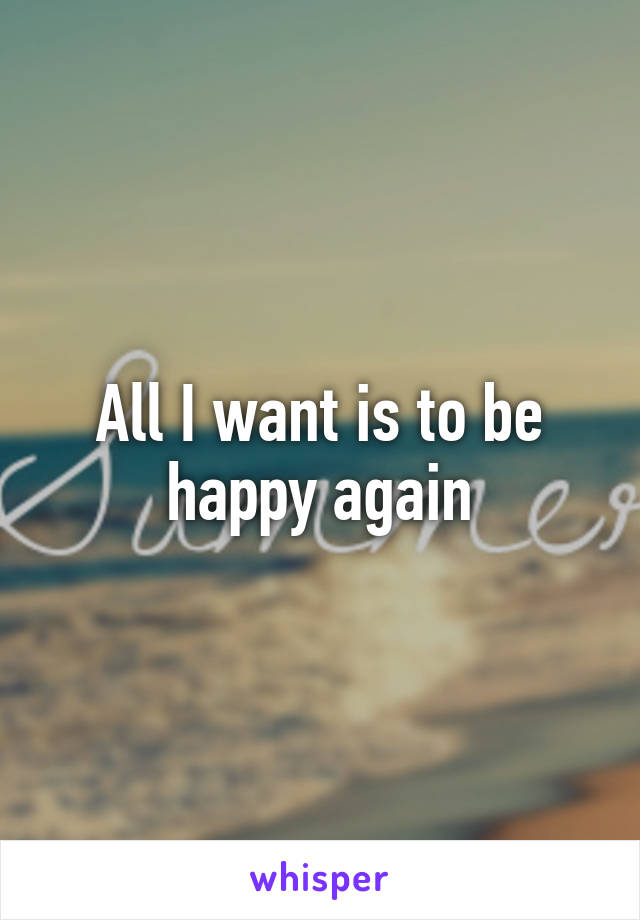 All I want is to be happy again