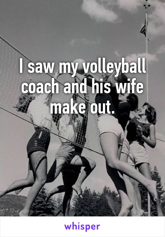 I saw my volleyball coach and his wife make out.


