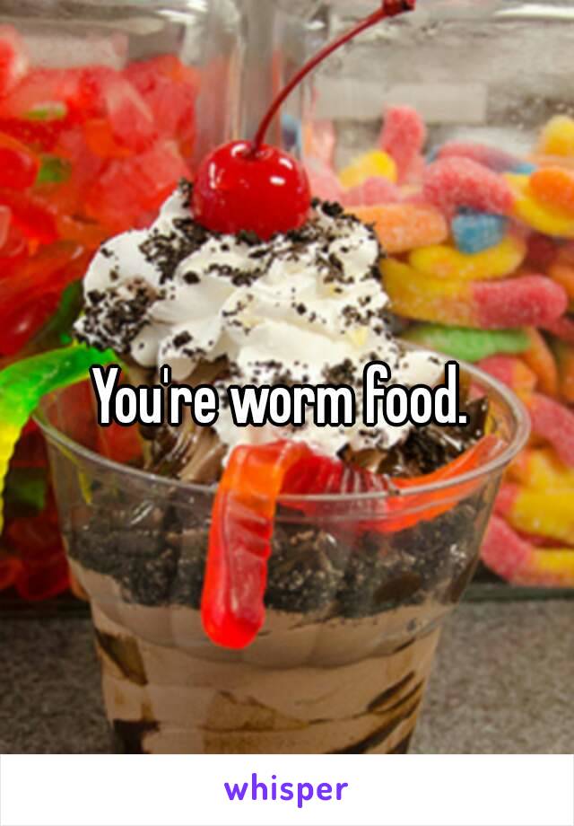 You're worm food. 