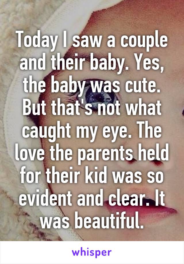 Today I saw a couple and their baby. Yes, the baby was cute. But that's not what caught my eye. The love the parents held for their kid was so evident and clear. It was beautiful.