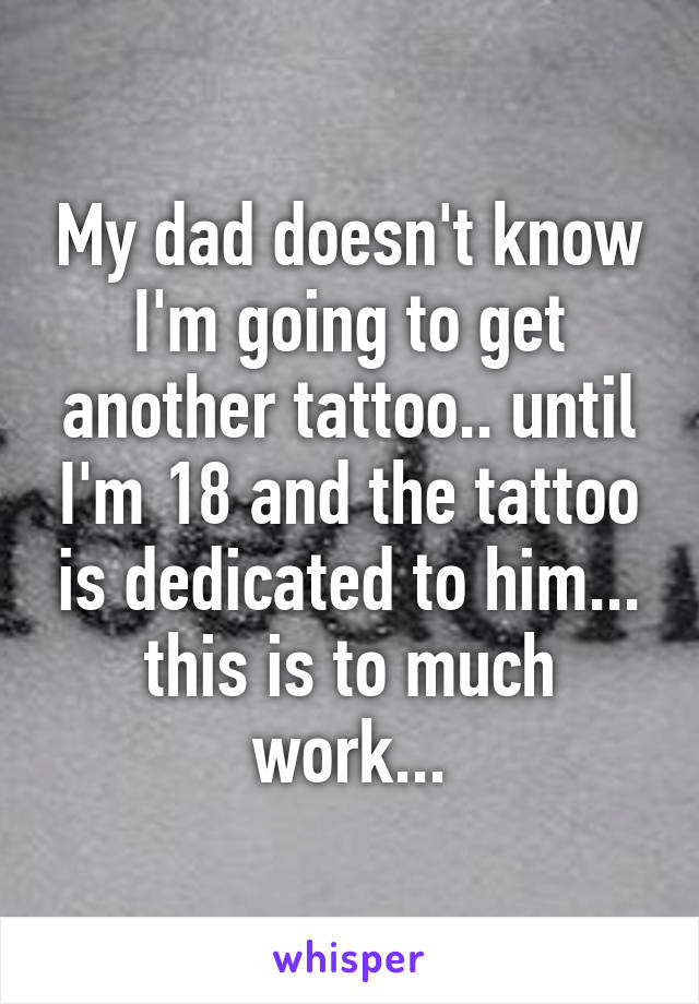 My dad doesn't know I'm going to get another tattoo.. until I'm 18 and the tattoo is dedicated to him... this is to much work...