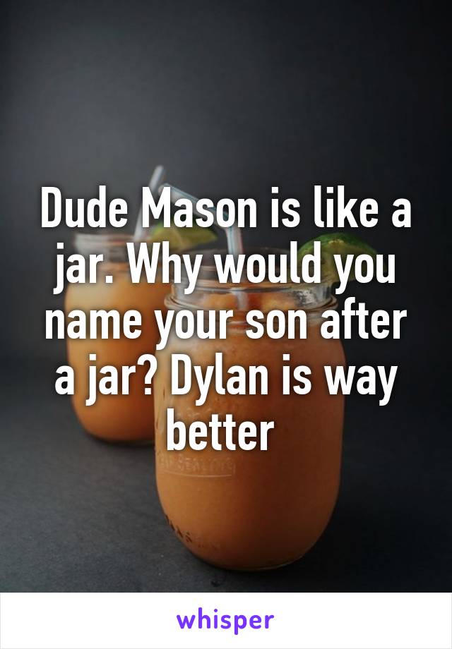 Dude Mason is like a jar. Why would you name your son after a jar? Dylan is way better 