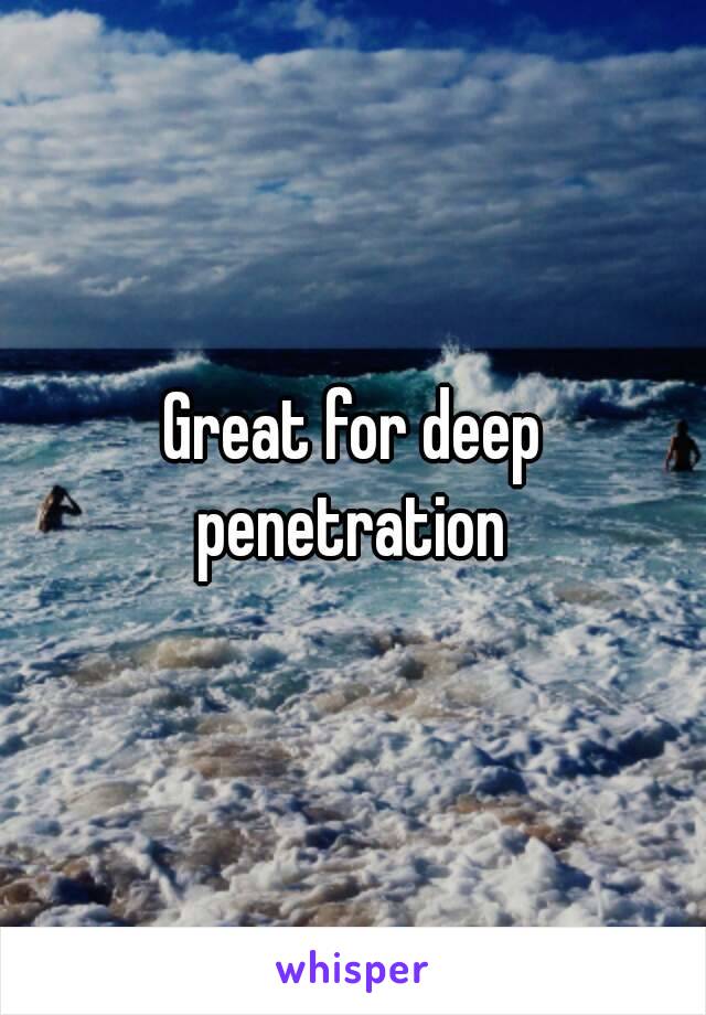 Great for deep penetration 