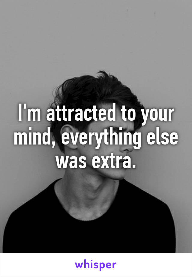 I'm attracted to your mind, everything else was extra.