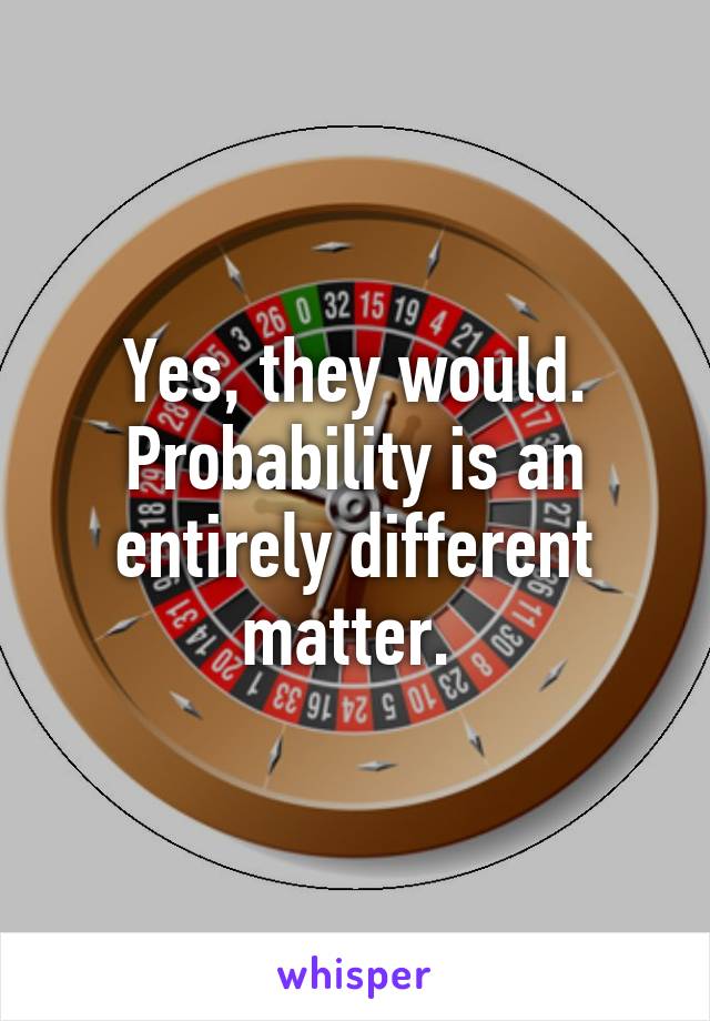 Yes, they would. Probability is an entirely different matter. 