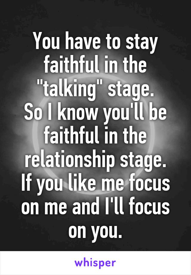 You have to stay faithful in the "talking" stage.
So I know you'll be faithful in the relationship stage.
If you like me focus on me and I'll focus on you.