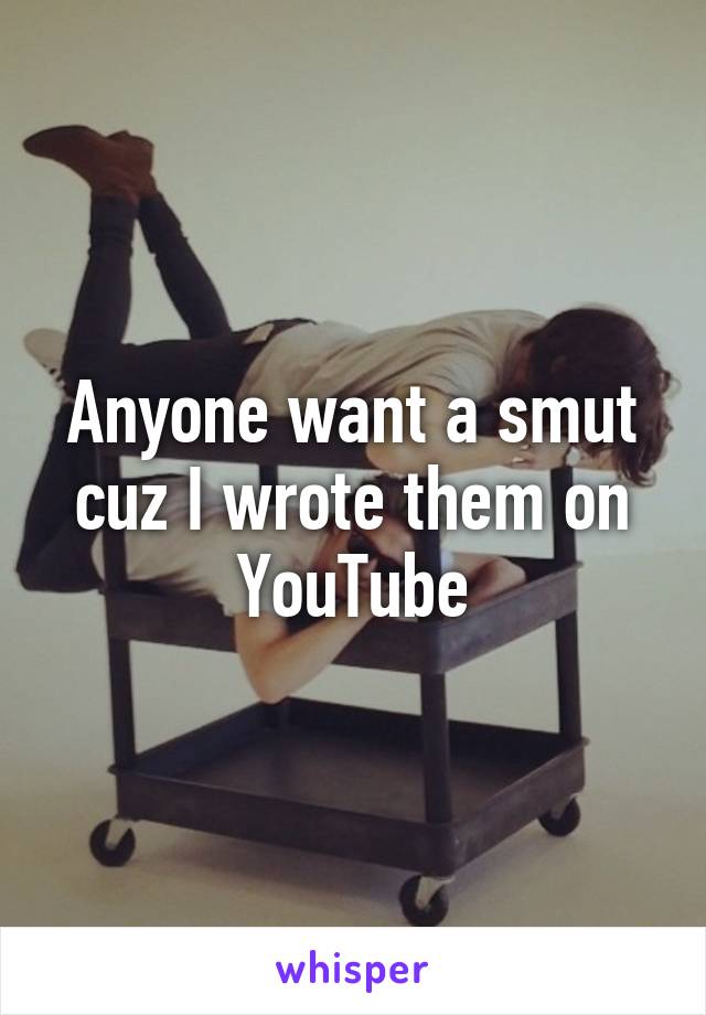 Anyone want a smut cuz I wrote them on YouTube