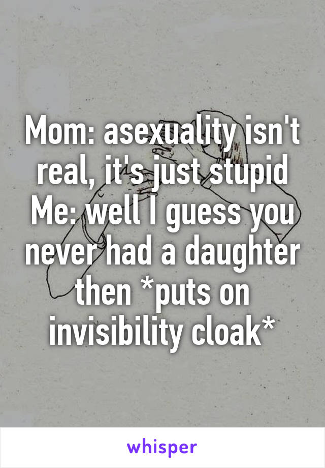 Mom: asexuality isn't real, it's just stupid
Me: well I guess you never had a daughter then *puts on invisibility cloak*