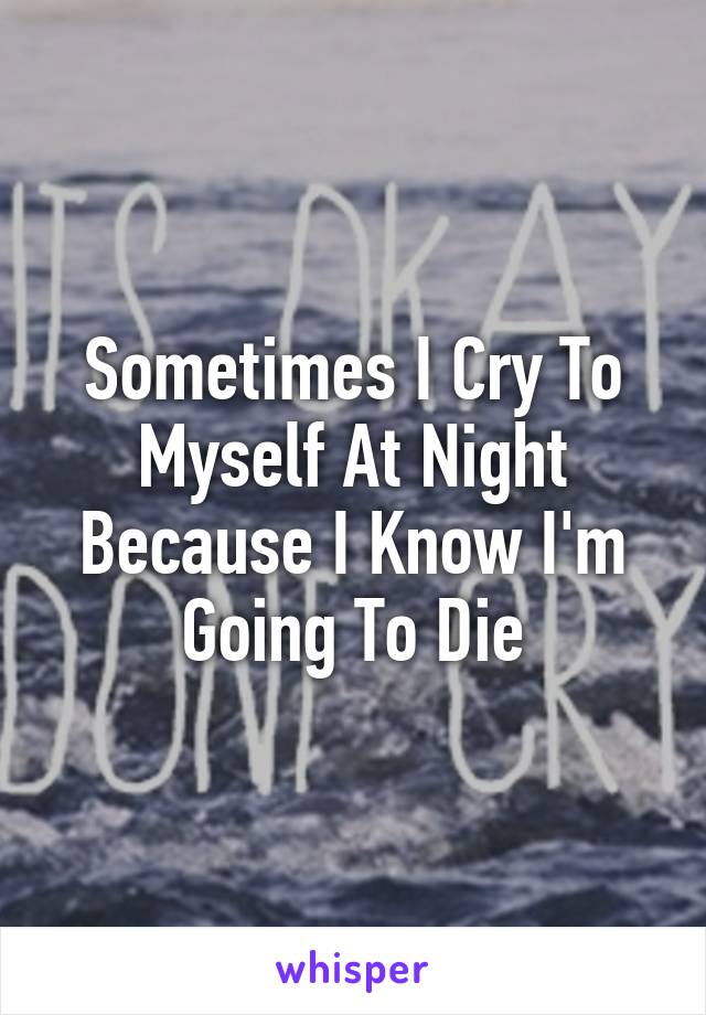 Sometimes I Cry To Myself At Night Because I Know I'm Going To Die