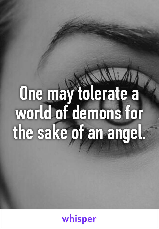 One may tolerate a world of demons for the sake of an angel.