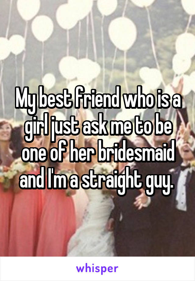My best friend who is a girl just ask me to be one of her bridesmaid and I'm a straight guy. 