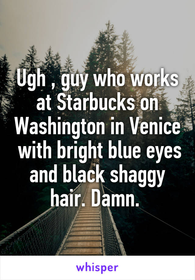 Ugh , guy who works at Starbucks on Washington in Venice  with bright blue eyes and black shaggy hair. Damn. 