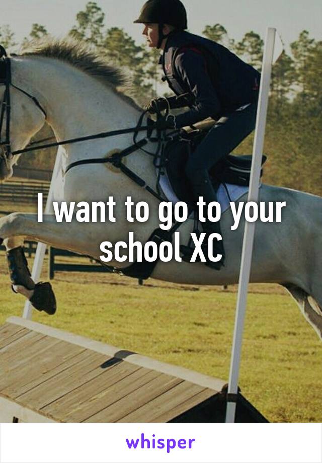 I want to go to your school XC