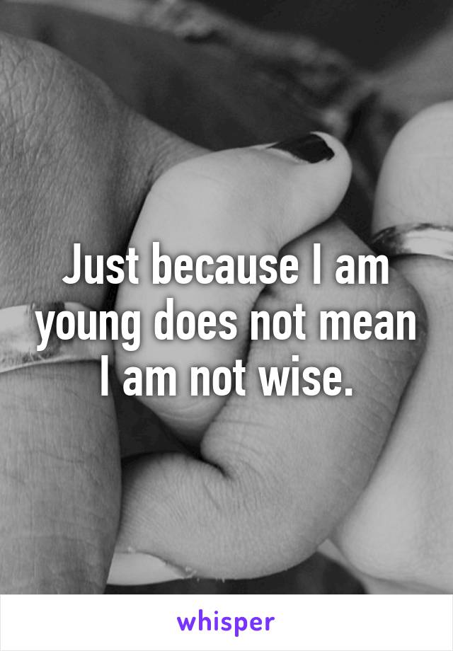 Just because I am young does not mean I am not wise.
