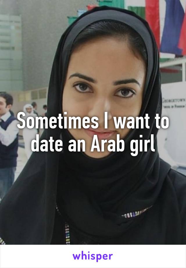 Sometimes I want to date an Arab girl