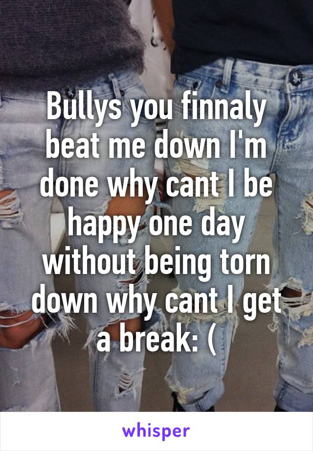 Bullys you finnaly beat me down I'm done why cant I be happy one day without being torn down why cant I get a break: (